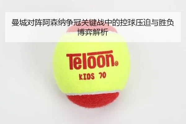 曼城对阵阿森纳争冠关键战中的控球压迫与胜负博弈解析