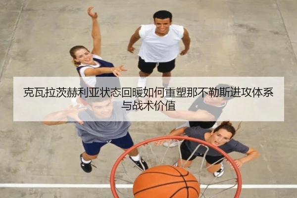 克瓦拉茨赫利亚状态回暖如何重塑那不勒斯进攻体系与战术价值